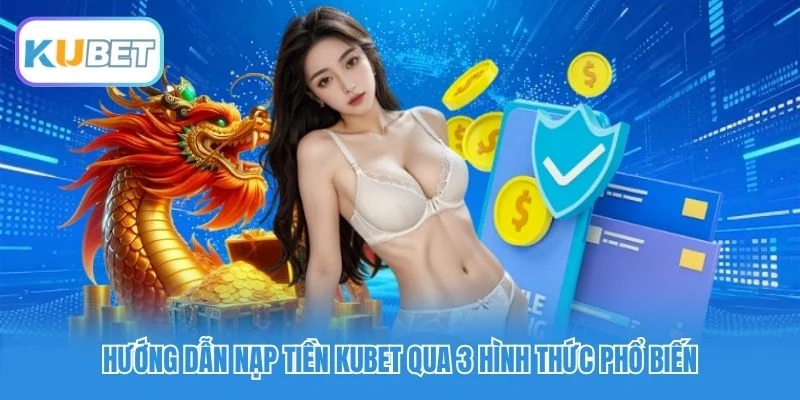 Hướng dẫn nạp tiền Kubet qua 3 hình thức phổ biến