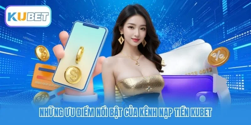 Những ưu điểm nổi bật của kênh nạp tiền Kubet